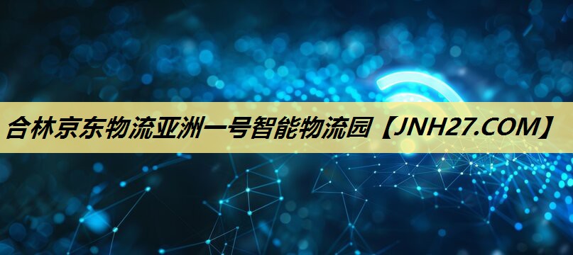 合林京东物流亚洲一号智能物流园 合林京东物流亚洲一号智能物流园