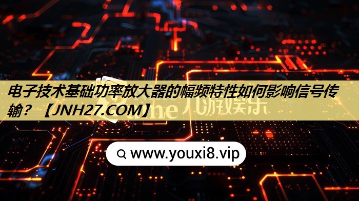 电子技术基础功率放大器的幅频特性如何影响信号传输? 电子技术基础功率放大器的幅频特性如何影响信号传输?