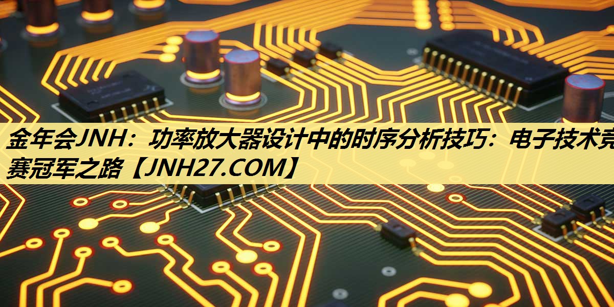 功率放大器设计中的时序分析技巧：电子技术竞赛冠军之路