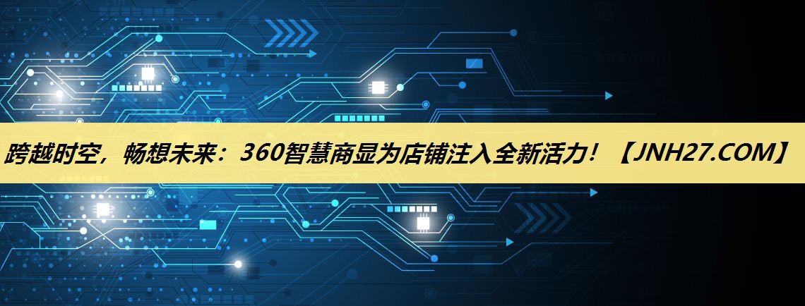 跨越时空,畅想未来:360智慧商显为店铺注入全新活力! 跨越时空,畅想未来:360智慧商显为店铺注入全新活力!