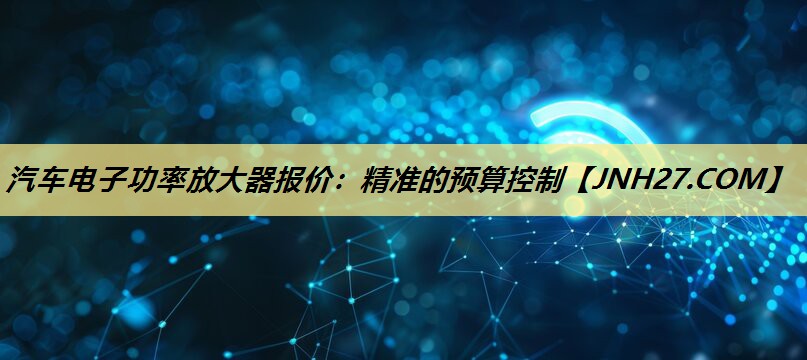 汽车电子功率放大器报价:精准的预算控制 汽车电子功率放大器报价:精准的预算控制