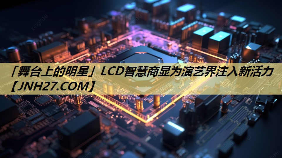 「舞台上的明星」LCD智慧商显为演艺界注入新活力 「舞台上的明星」LCD智慧商显为演艺界注入新活力