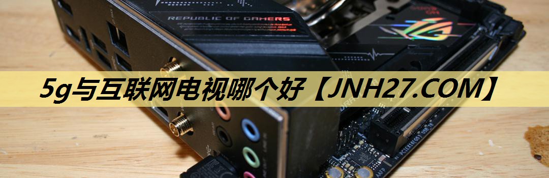5g与互联网电视哪个好 5g与互联网电视哪个好