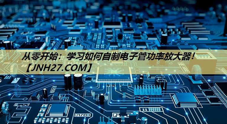 从零开始:学习如何自制电子管功率放大器! 从零开始:学习如何自制电子管功率放大器!